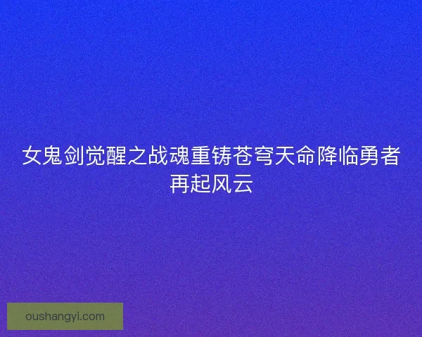 女鬼剑觉醒之战魂重铸苍穹天命降临勇者再起风云