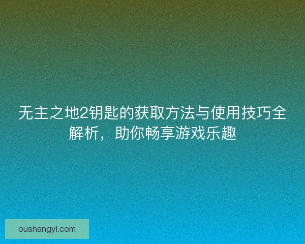 无主之地2钥匙的获取方法与使用技巧全解析，助你畅享游戏乐趣