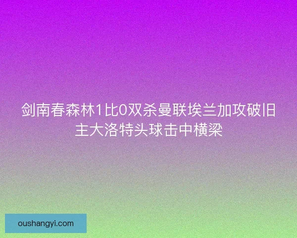 剑南春森林1比0双杀曼联埃兰加攻破旧主大洛特头球击中横梁