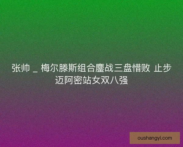 张帅 _ 梅尔滕斯组合鏖战三盘惜败 止步迈阿密站女双八强