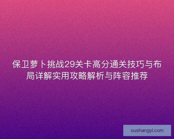 保卫萝卜挑战29关卡高分通关技巧与布局详解实用攻略解析与阵容推荐