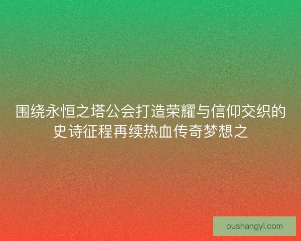 围绕永恒之塔公会打造荣耀与信仰交织的史诗征程再续热血传奇梦想之