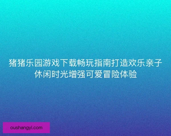 猪猪乐园游戏下载畅玩指南打造欢乐亲子休闲时光增强可爱冒险体验