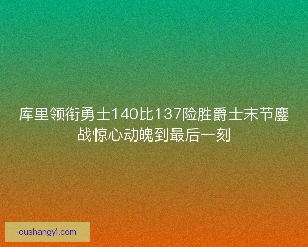 库里领衔勇士140比137险胜爵士末节鏖战惊心动魄到最后一刻
